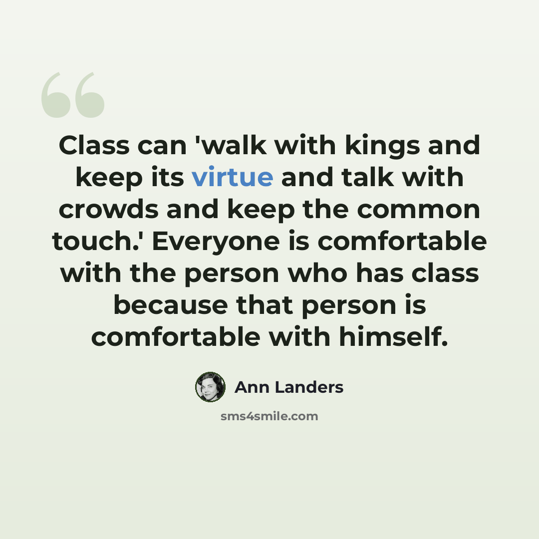 “Class can 'walk with kings and keep its virtue and talk with crowds and keep the common touch.' Everyone is comfortable with the person who has class because that person is comfortable with himself.” quote by Ann Landers