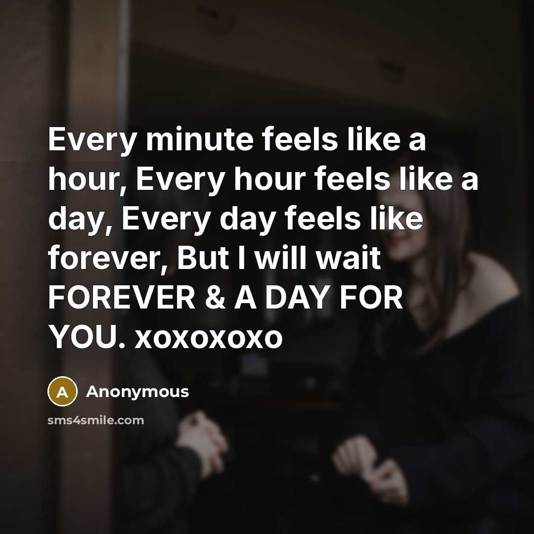 “Every minute feels like a hour, Every hour feels like a day, Every day feels like forever, But I will wait FOREVER & A DAY FOR YOU. xoxoxoxo” quote by Anonymous