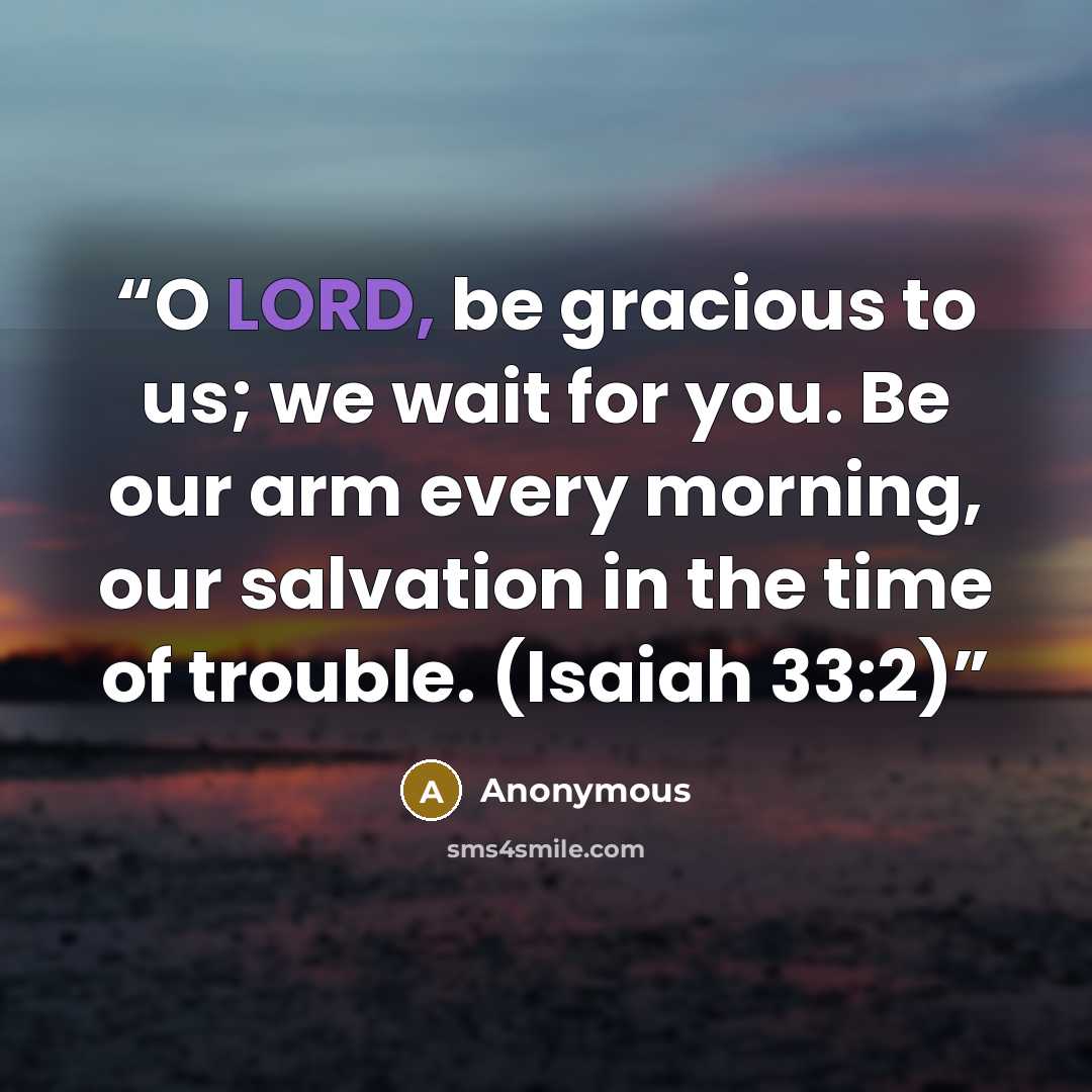 “O LORD, be gracious to us; we wait for you. Be our arm every morning, our salvation in the time of trouble. (Isaiah 33:2)” quote by Anonymous
