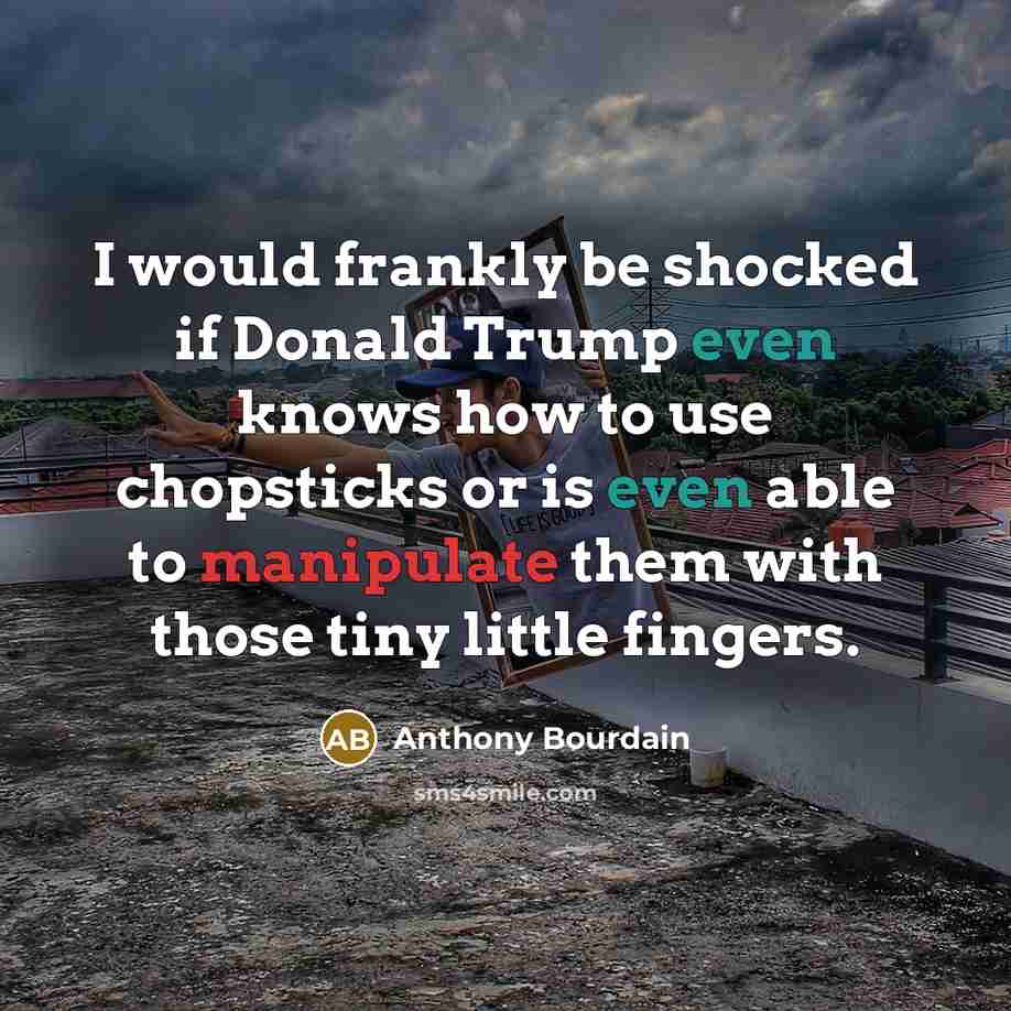 “I would frankly be shocked if Donald Trump even knows how to use chopsticks or is even able to manipulate them with those tiny little fingers.” quote by Anthony Bourdain