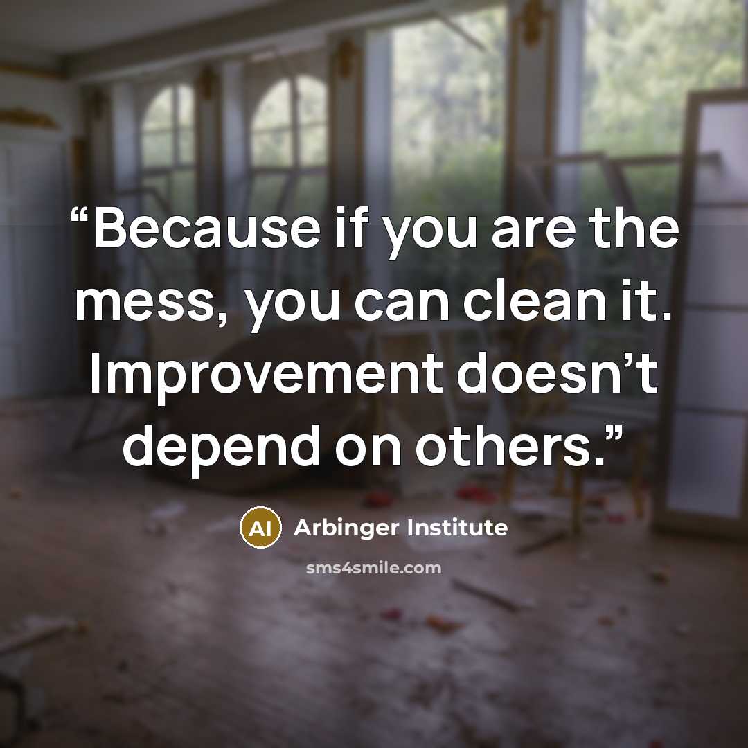 “Because if you are the mess, you can clean it. Improvement doesn't depend on others.” quote by Arbinger Institute