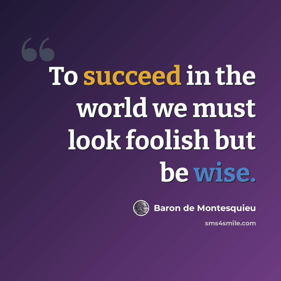 “To succeed in the world we must look foolish but be wise.” quote by Baron de Montesquieu