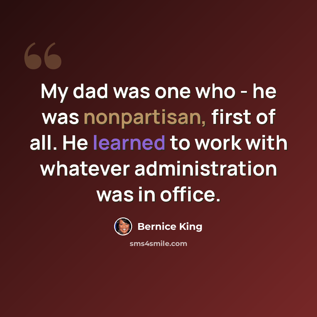 “My dad was one who - he was nonpartisan, first of all. He learned to work with whatever administration was in office.” quote by Bernice King
