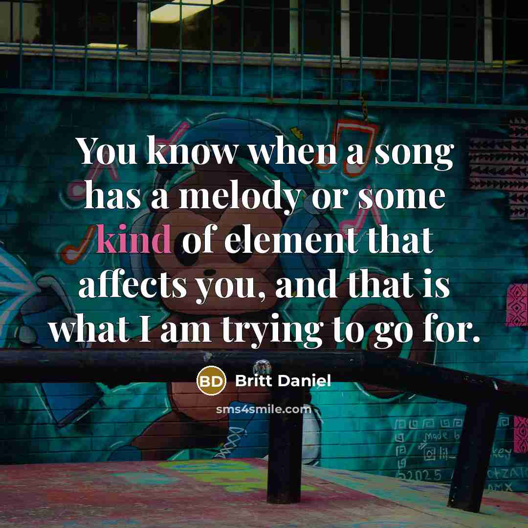 “You know when a song has a melody or some kind of element that affects you, and that is what I am trying to go for.” quote by Britt Daniel