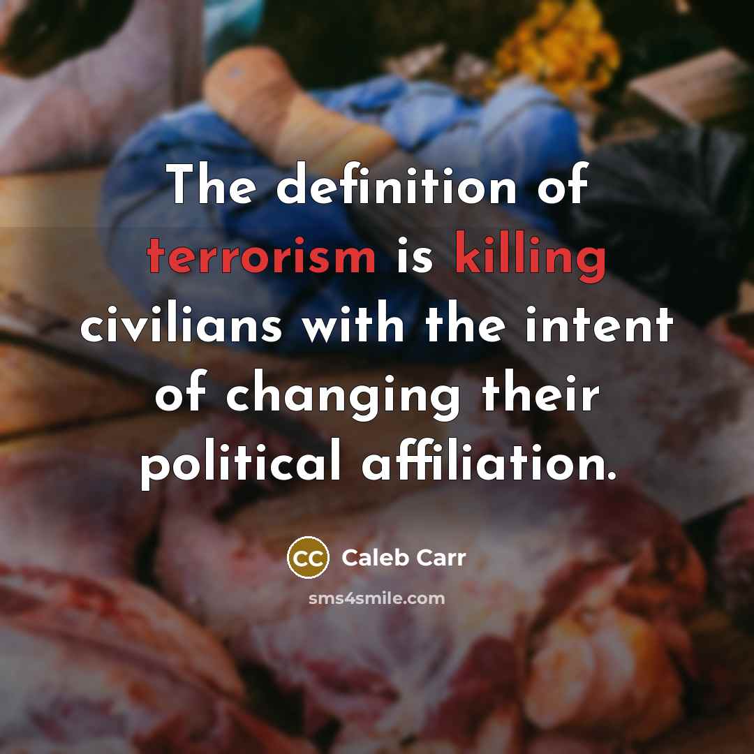 “The definition of terrorism is killing civilians with the intent of changing their political affiliation.” quote by Caleb Carr