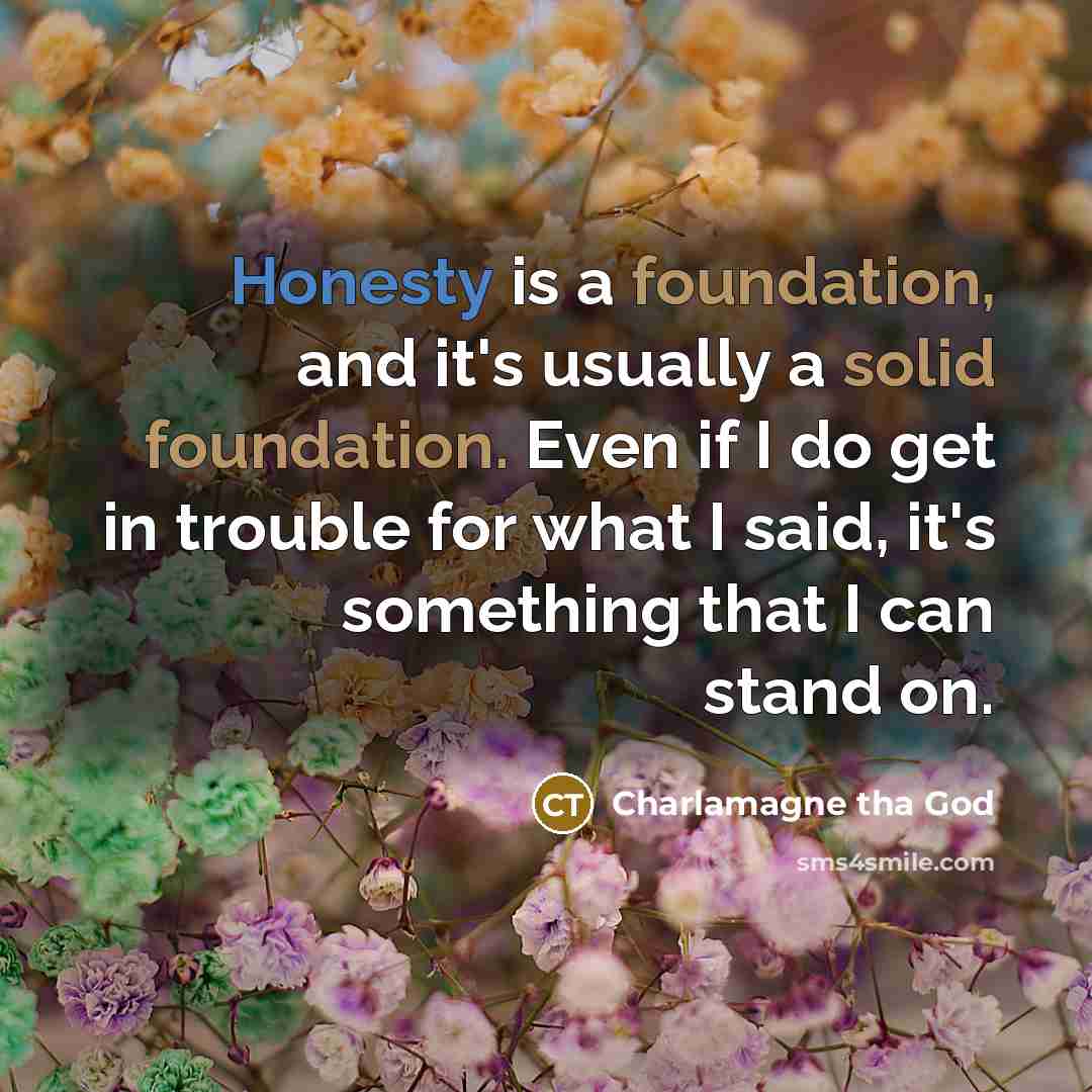 “Honesty is a foundation, and it's usually a solid foundation. Even if I do get in trouble for what I said, it's something that I can stand on.” quote by Charlamagne tha God