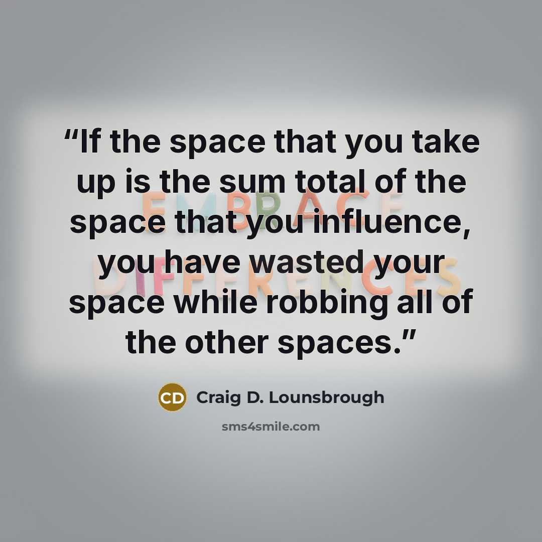 “If the space that you take up is the sum total of the space that you influence, you have wasted your space while robbing all of the other spaces.” quote by Craig D. Lounsbrough