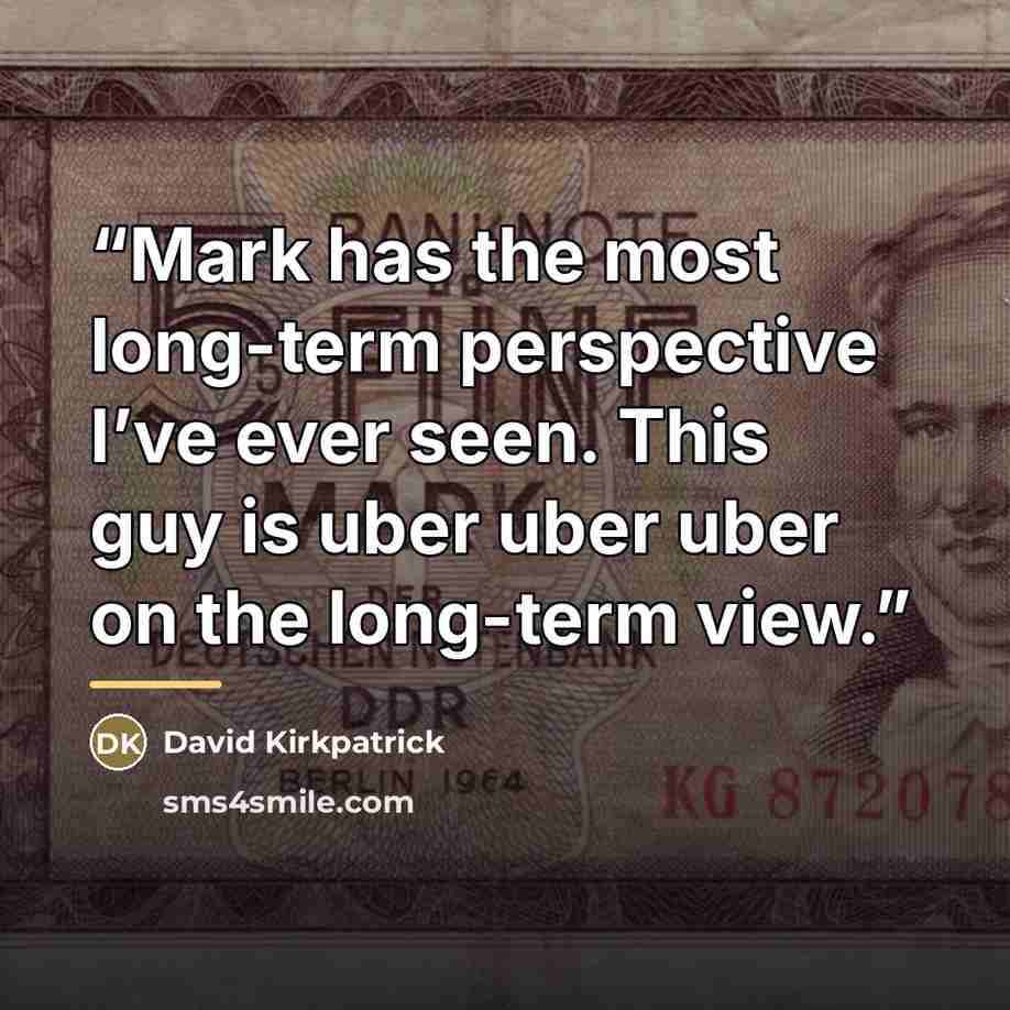 “Mark has the most long-term perspective I’ve ever seen. This guy is uber uber uber on the long-term view.” quote by David Kirkpatrick