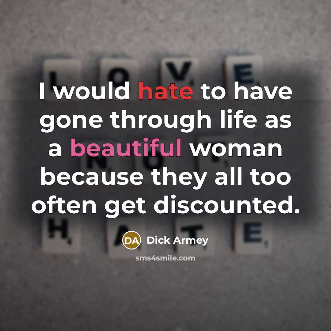 “I would hate to have gone through life as a beautiful woman because they all too often get discounted.” quote by Dick Armey