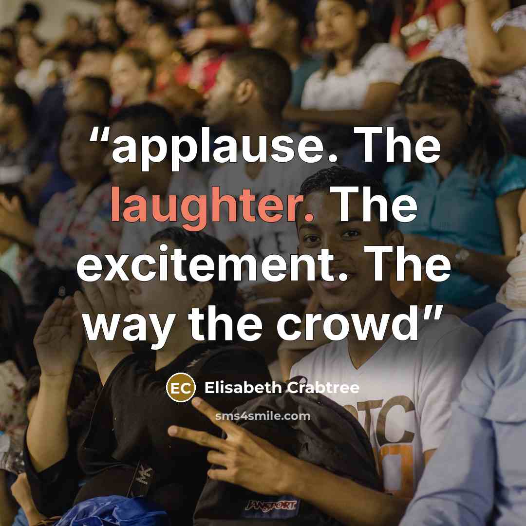 “applause. The laughter. The excitement. The way the crowd” quote by Elisabeth Crabtree