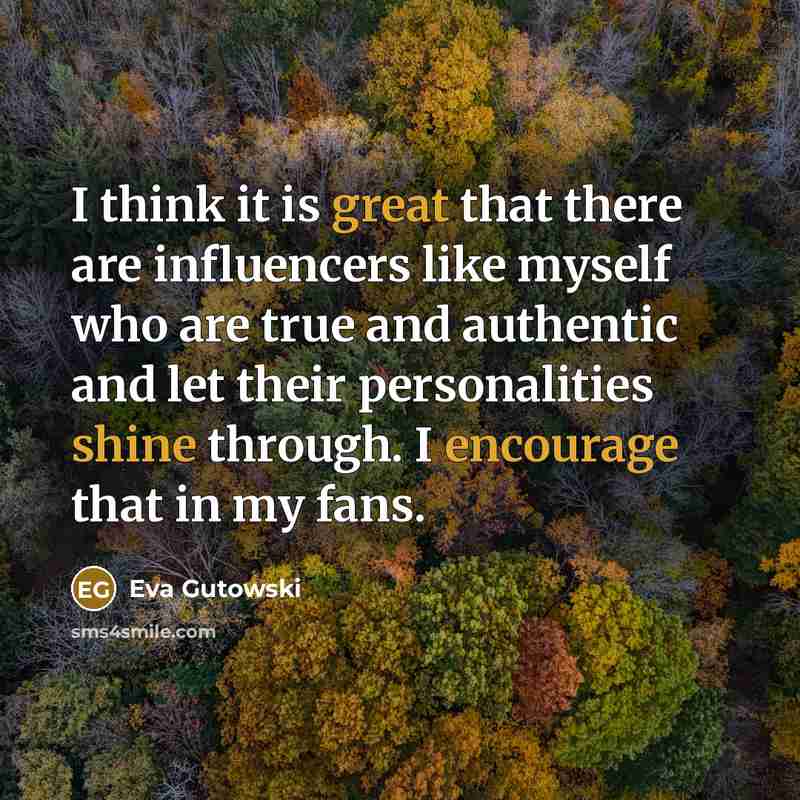 “I think it is great that there are influencers like myself who are true and authentic and let their personalities shine through. I encourage that in my fans.” quote by Eva Gutowski