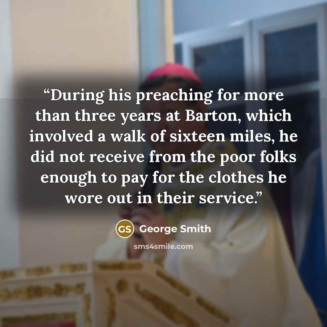 “During his preaching for more than three years at Barton, which involved a walk of sixteen miles, he did not receive from the poor folks enough to pay for the clothes he wore out in their service.” quote by George Smith