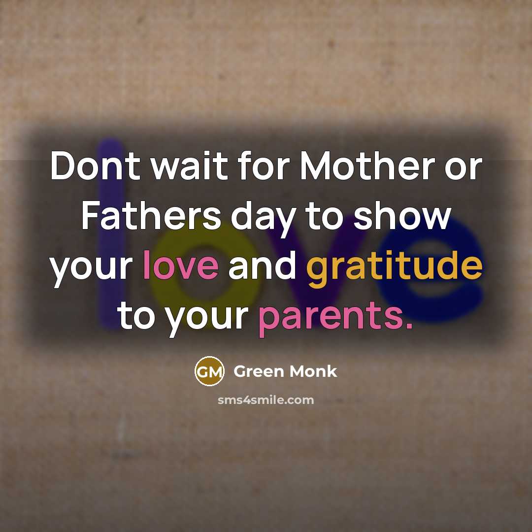 “Dont wait for Mother or Fathers day to show your love and gratitude to your parents.” quote by Green Monk