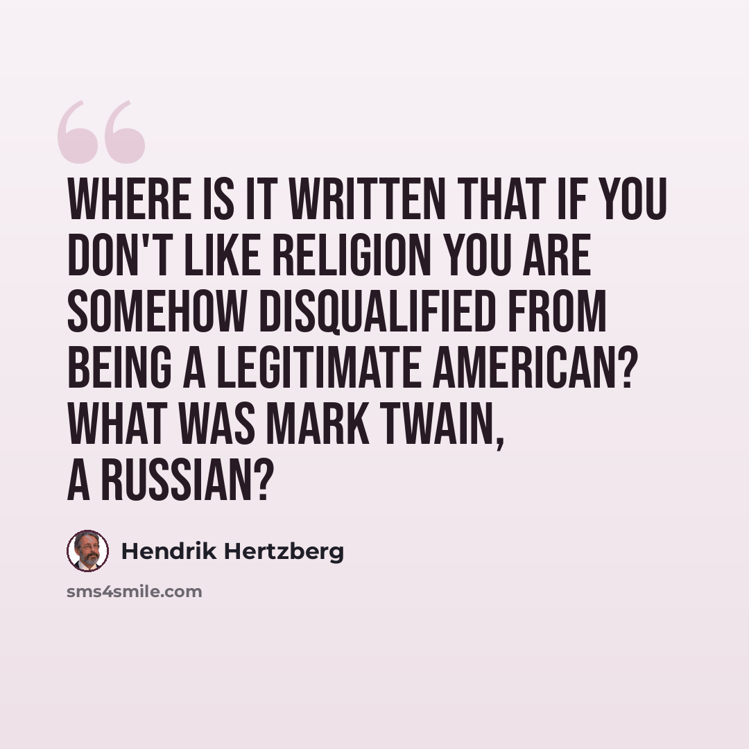 “Where is it written that if you don't like religion you are somehow disqualified from being a legitimate American? What was Mark Twain, a Russian?” quote by Hendrik Hertzberg