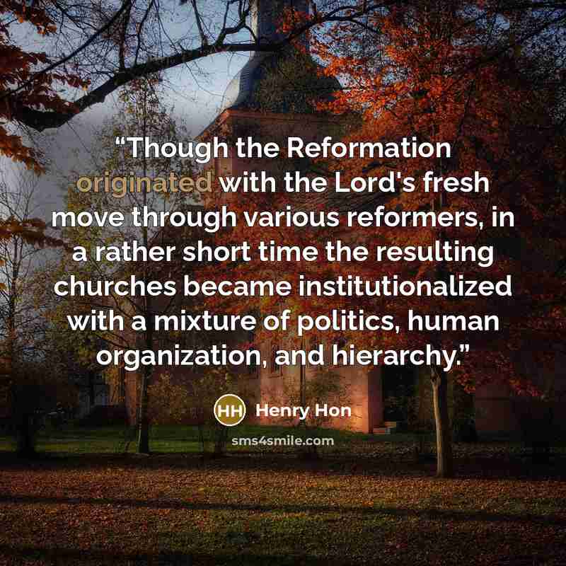 “Though the Reformation originated with the Lord's fresh move through various reformers, in a rather short time the resulting churches became institutionalized with a mixture of politics, human organization, and hierarchy.” quote by Henry Hon
