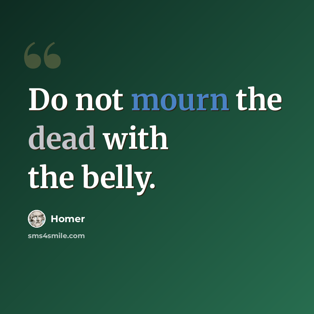 “Do not mourn the dead with the belly.” quote by Homer