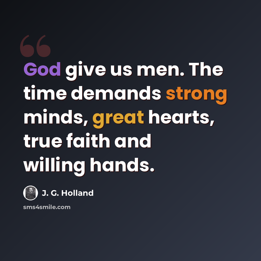 “God give us men. The time demands strong minds, great hearts, true faith and willing hands.” quote by J. G. Holland