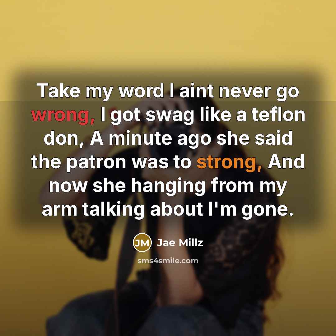 “Take my word I aint never go wrong, I got swag like a teflon don, A minute ago she said the patron was to strong, And now she hanging from my arm talking about I'm gone.” quote by Jae Millz