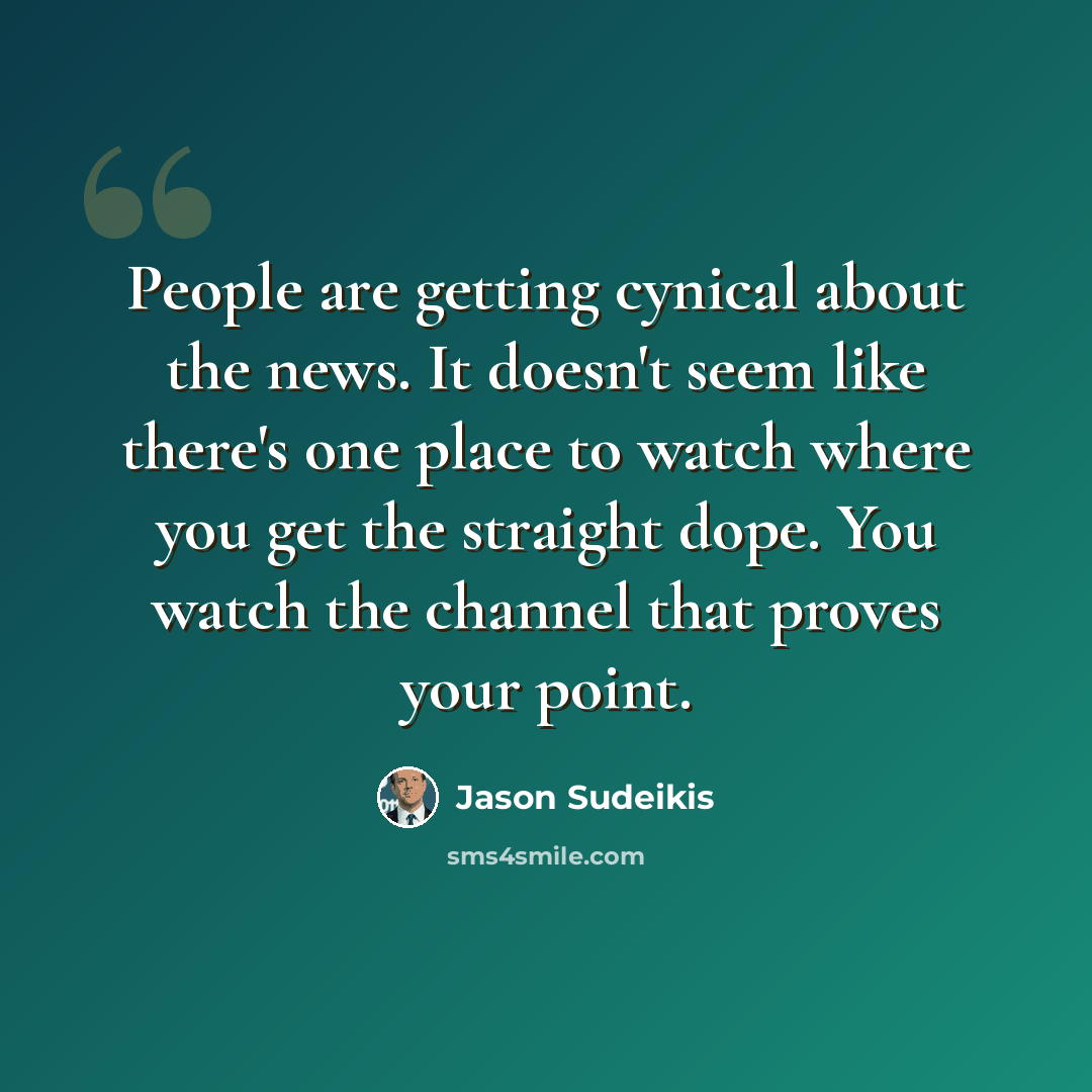 “People are getting cynical about the news. It doesn't seem like there's one place to watch where you get the straight dope. You watch the channel that proves your point.” quote by Jason Sudeikis