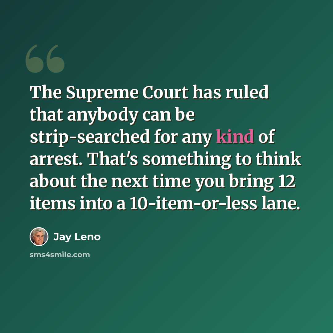 “The Supreme Court has ruled that anybody can be strip-searched for any kind of arrest. That's something to think about the next time you bring 12 items into a 10-item-or-less lane.” quote by Jay Leno