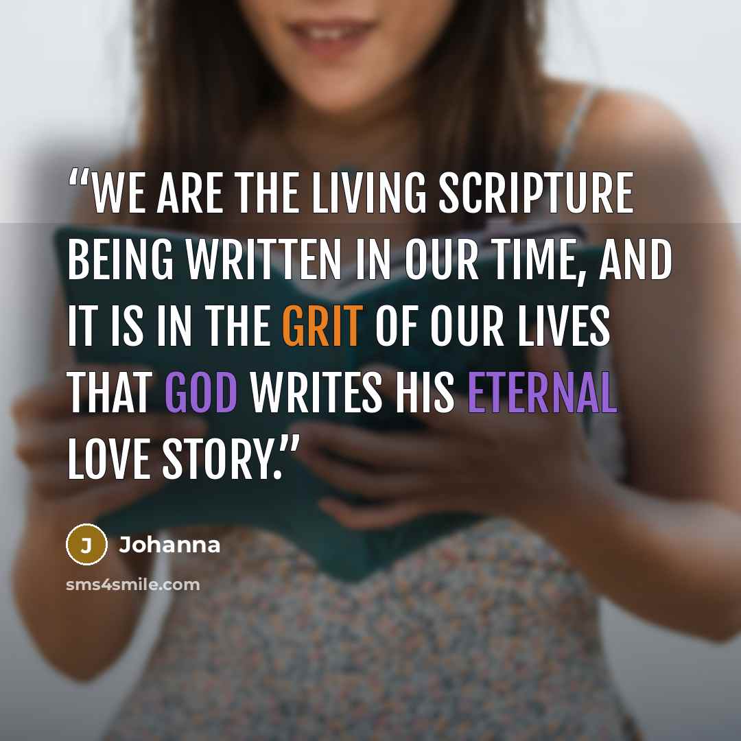 “We are the living Scripture being written in our time, and it is in the grit of our lives that god writes His Eternal Love Story.” quote by Johanna