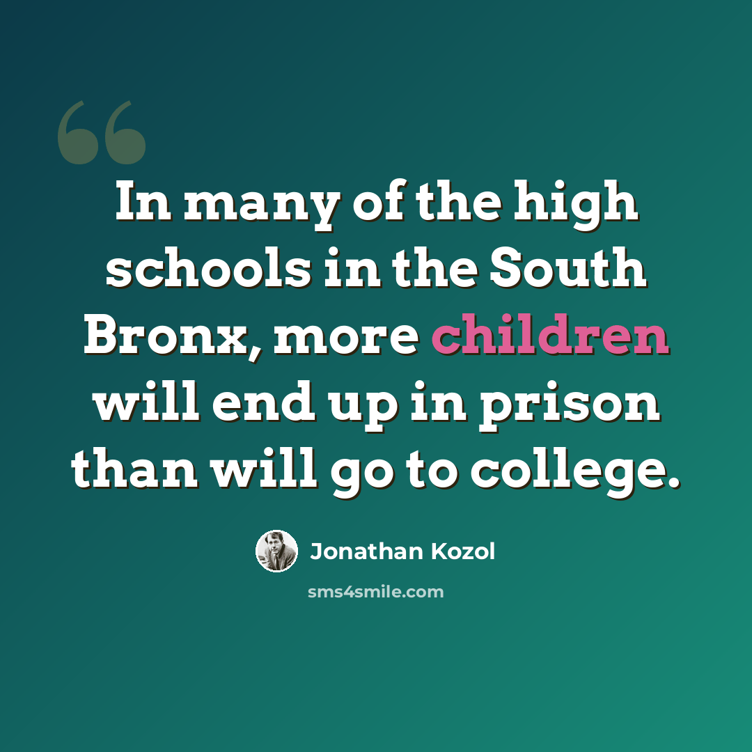 “In many of the high schools in the South Bronx, more children will end up in prison than will go to college.” quote by Jonathan Kozol