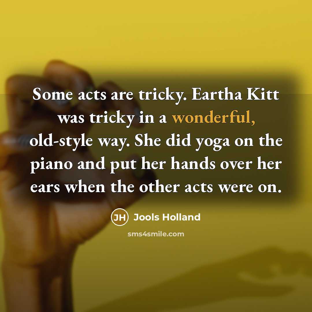 “Some acts are tricky. Eartha Kitt was tricky in a wonderful, old-style way. She did yoga on the piano and put her hands over her ears when the other acts were on.” quote by Jools Holland