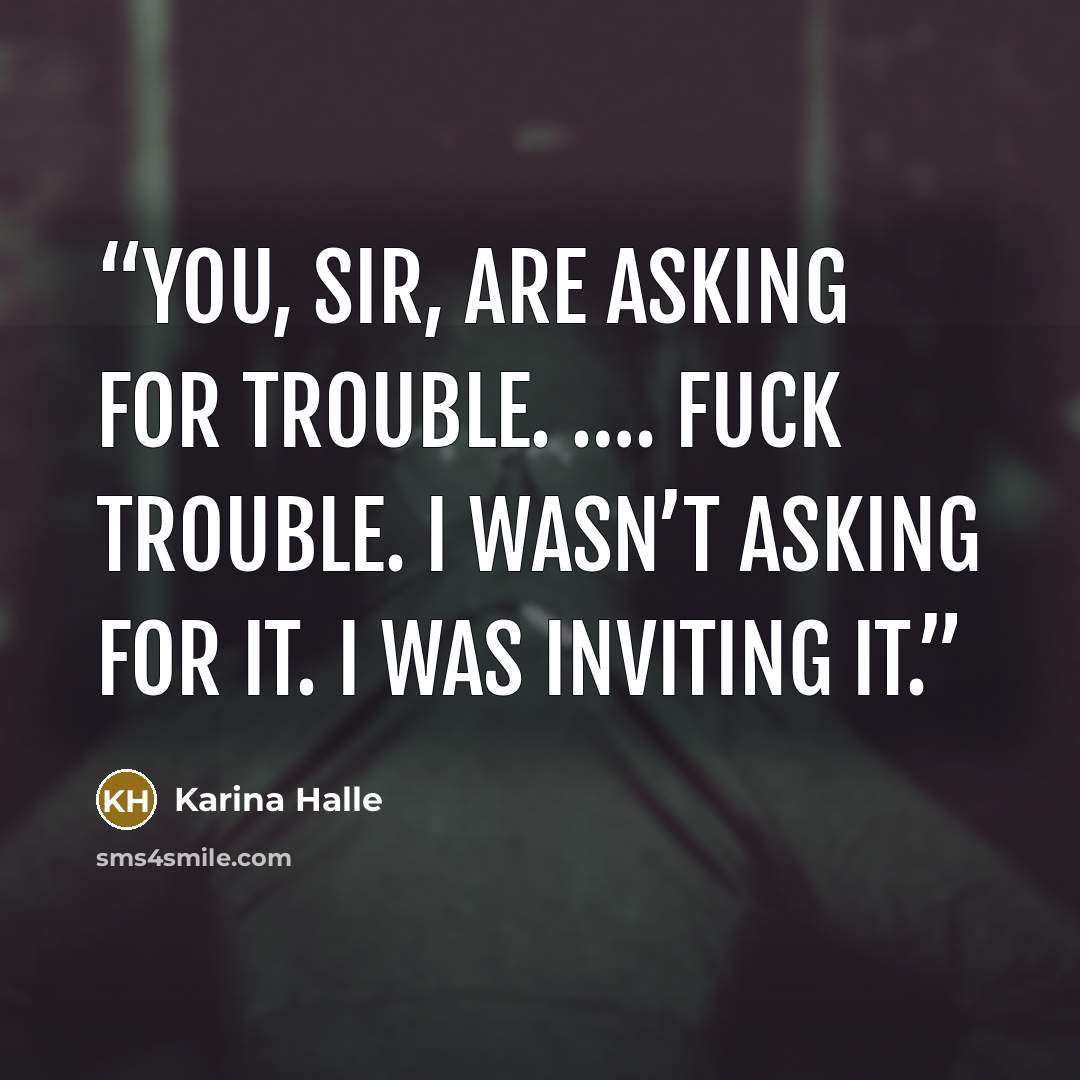 “You, sir, are asking for trouble. …. Fuck trouble. I wasn’t asking for it. I was inviting it.” quote by Karina Halle