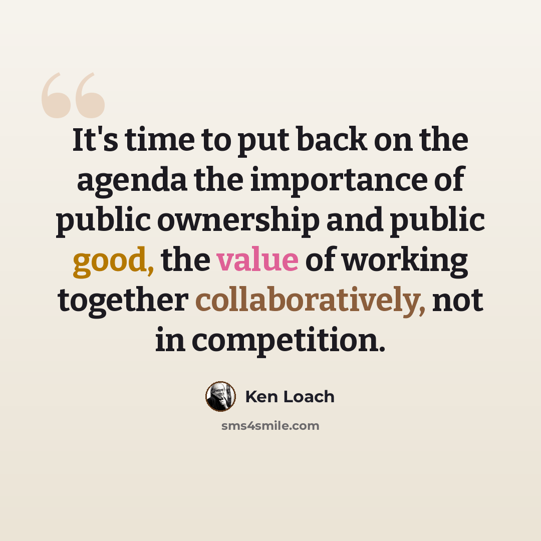 “It's time to put back on the agenda the importance of public ownership and public good, the value of working together collaboratively, not in competition.” quote by Ken Loach
