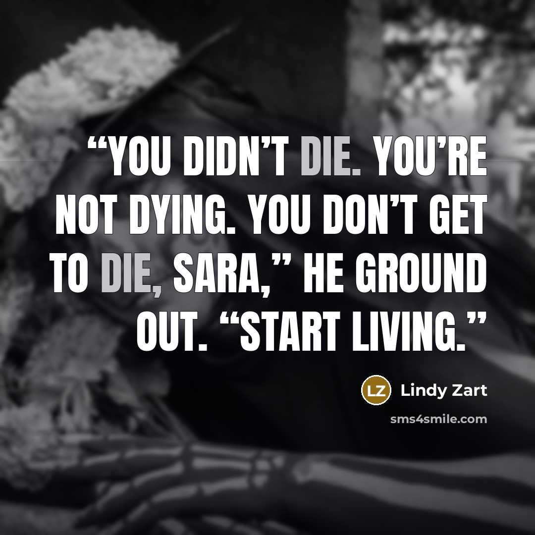 “You didn’t die. You’re not dying. You don’t get to die, Sara,” he ground out. “Start living.” quote by Lindy Zart
