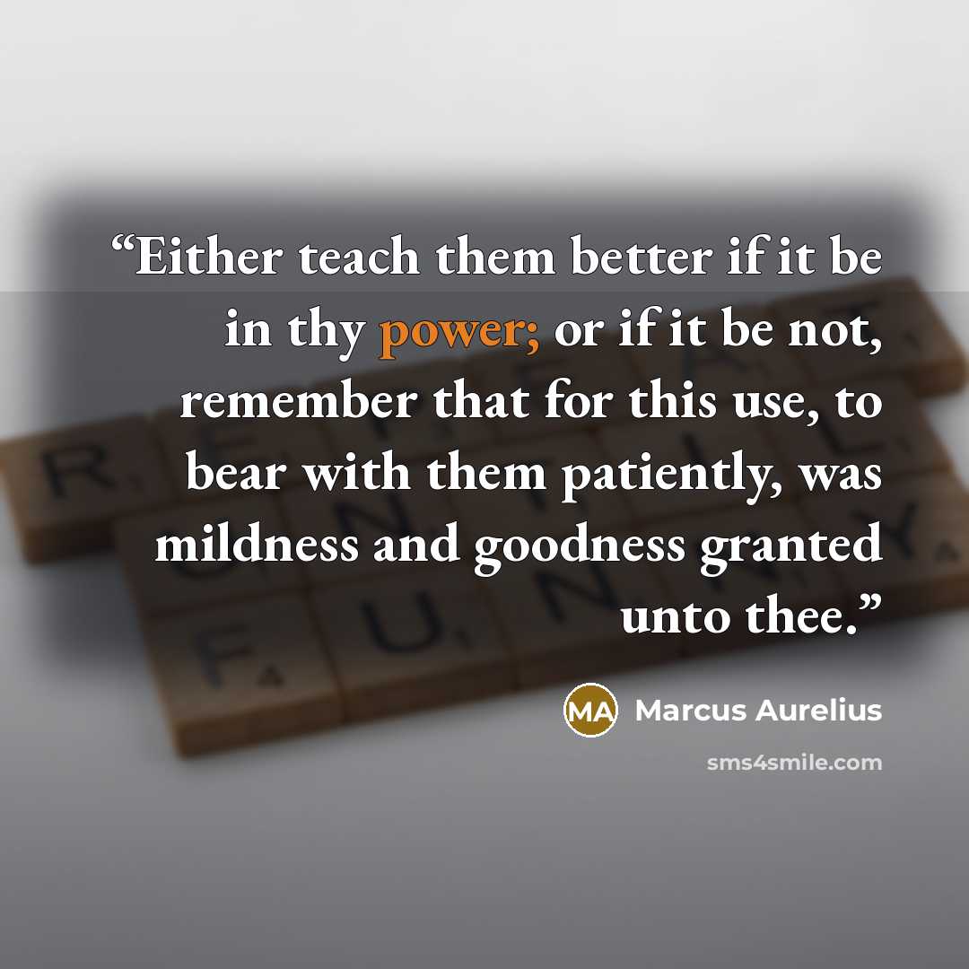 “Either teach them better if it be in thy power; or if it be not, remember that for this use, to bear with them patiently, was mildness and goodness granted unto thee.” quote by Marcus Aurelius