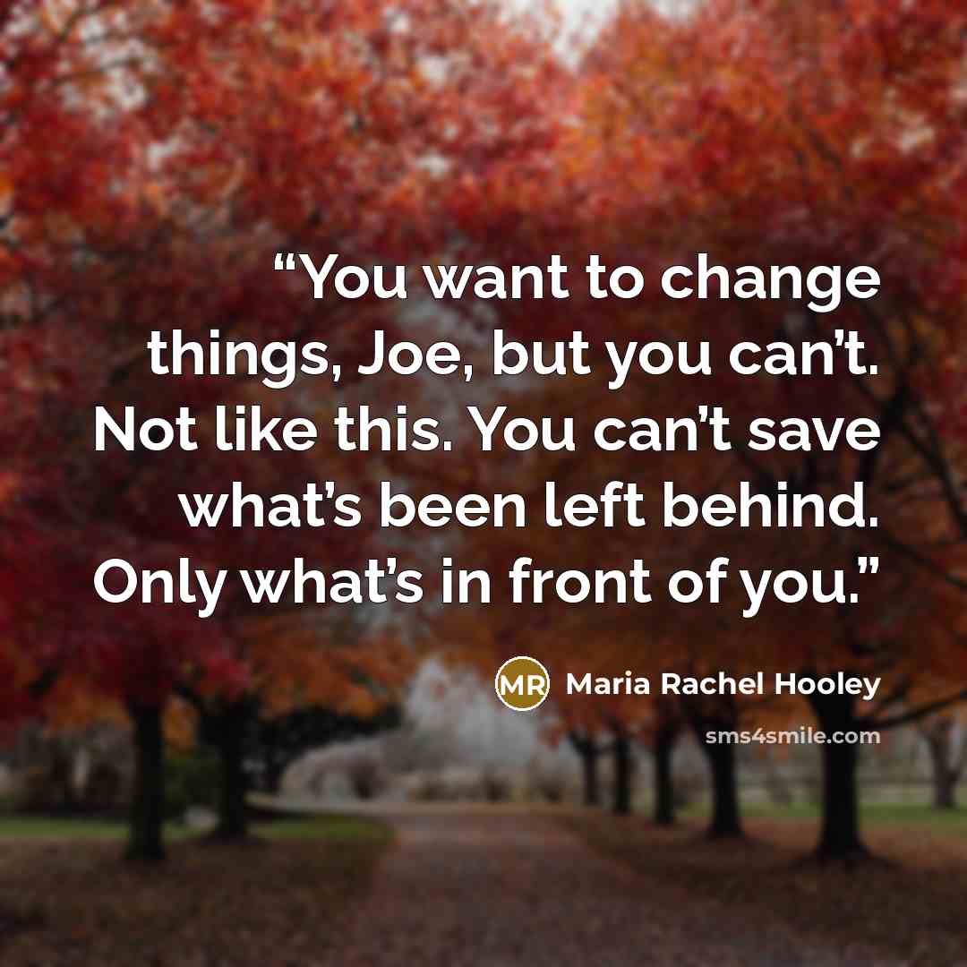 “You want to change things, Joe, but you can’t. Not like this. You can’t save what’s been left behind. Only what’s in front of you.” quote by Maria Rachel Hooley