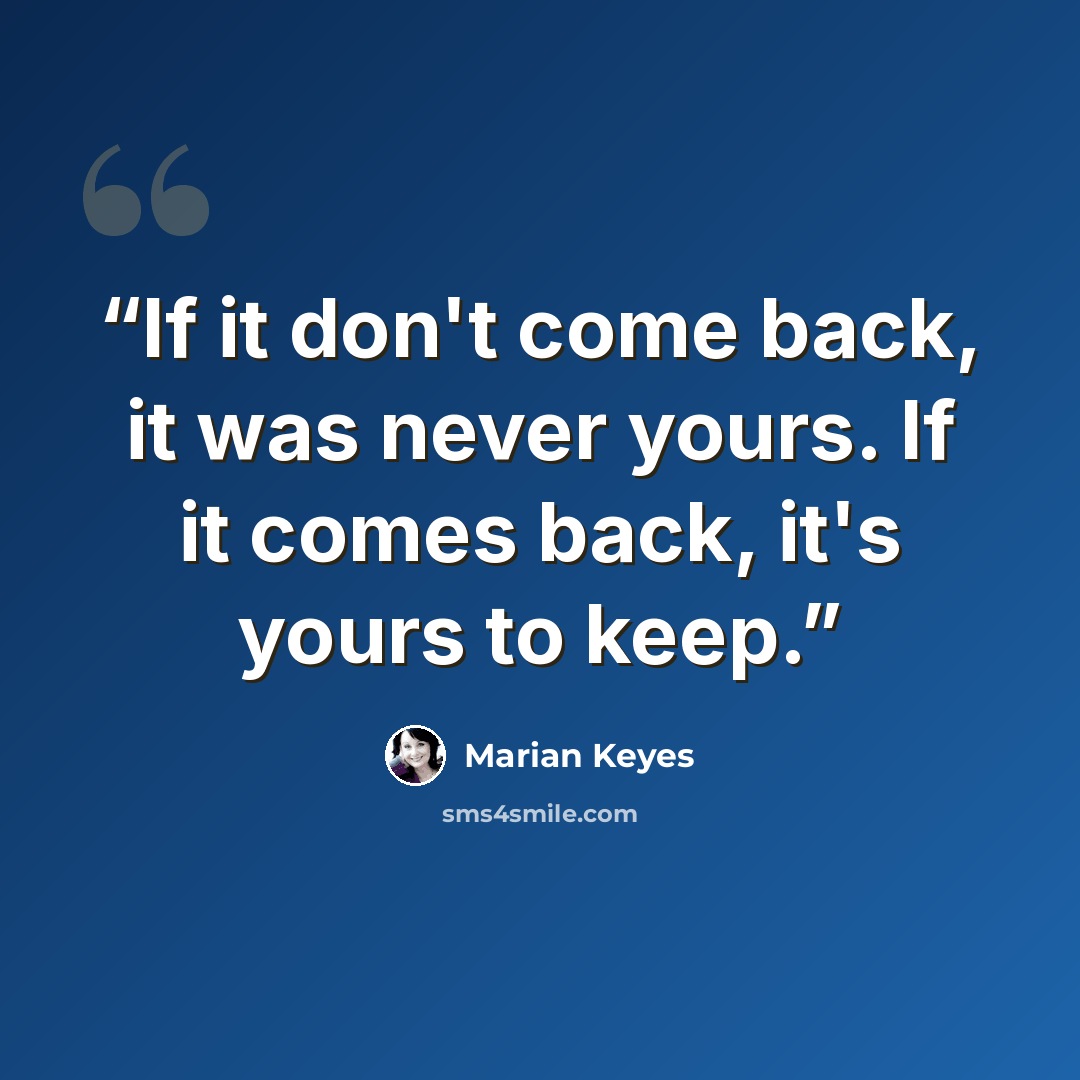 “If it don't come back, it was never yours. If it comes back, it's yours to keep.” quote by Marian Keyes