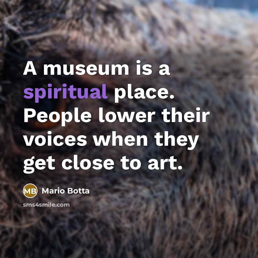 “A museum is a spiritual place. People lower their voices when they get close to art.” quote by Mario Botta