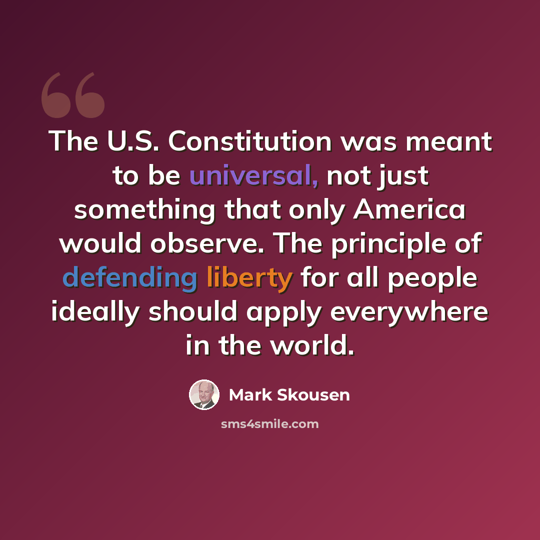 “The U.S. Constitution was meant to be universal, not just something that only America would observe. The principle of defending liberty for all people ideally should apply everywhere in the world.” quote by Mark Skousen