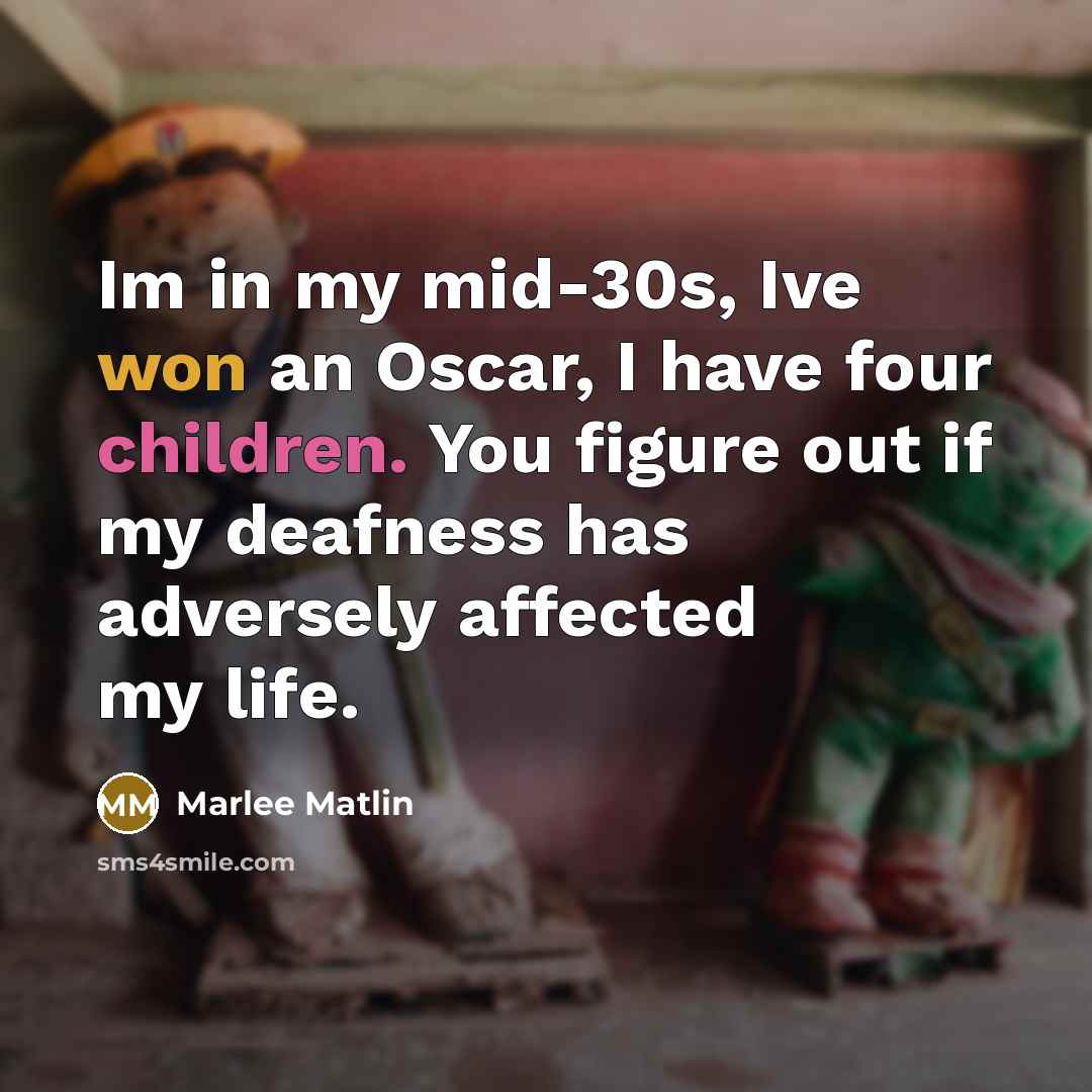 “Im in my mid-30s, Ive won an Oscar, I have four children. You figure out if my deafness has adversely affected my life.” quote by Marlee Matlin
