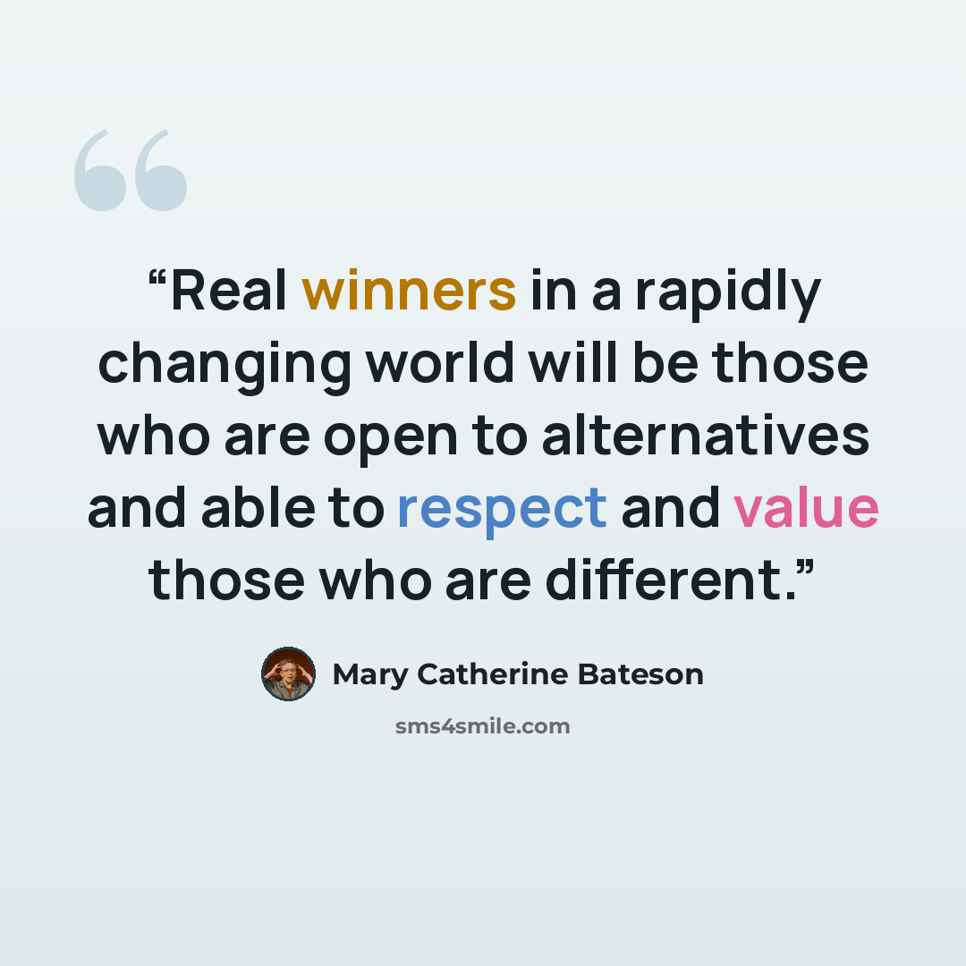 “Real winners in a rapidly changing world will be those who are open to alternatives and able to respect and value those who are different.” quote by Mary Catherine Bateson