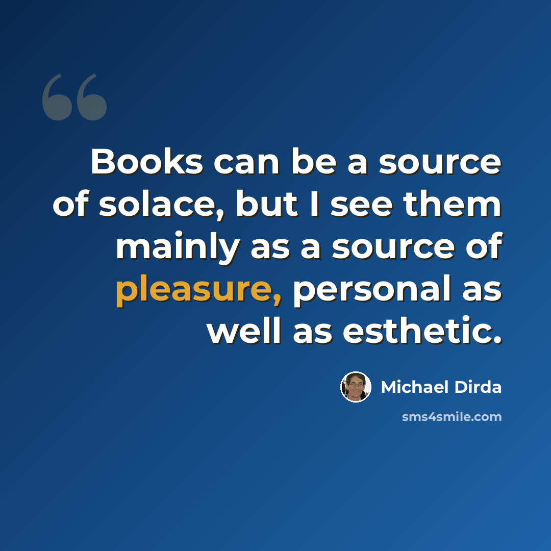 “Books can be a source of solace, but I see them mainly as a source of pleasure, personal as well as esthetic.” quote by Michael Dirda