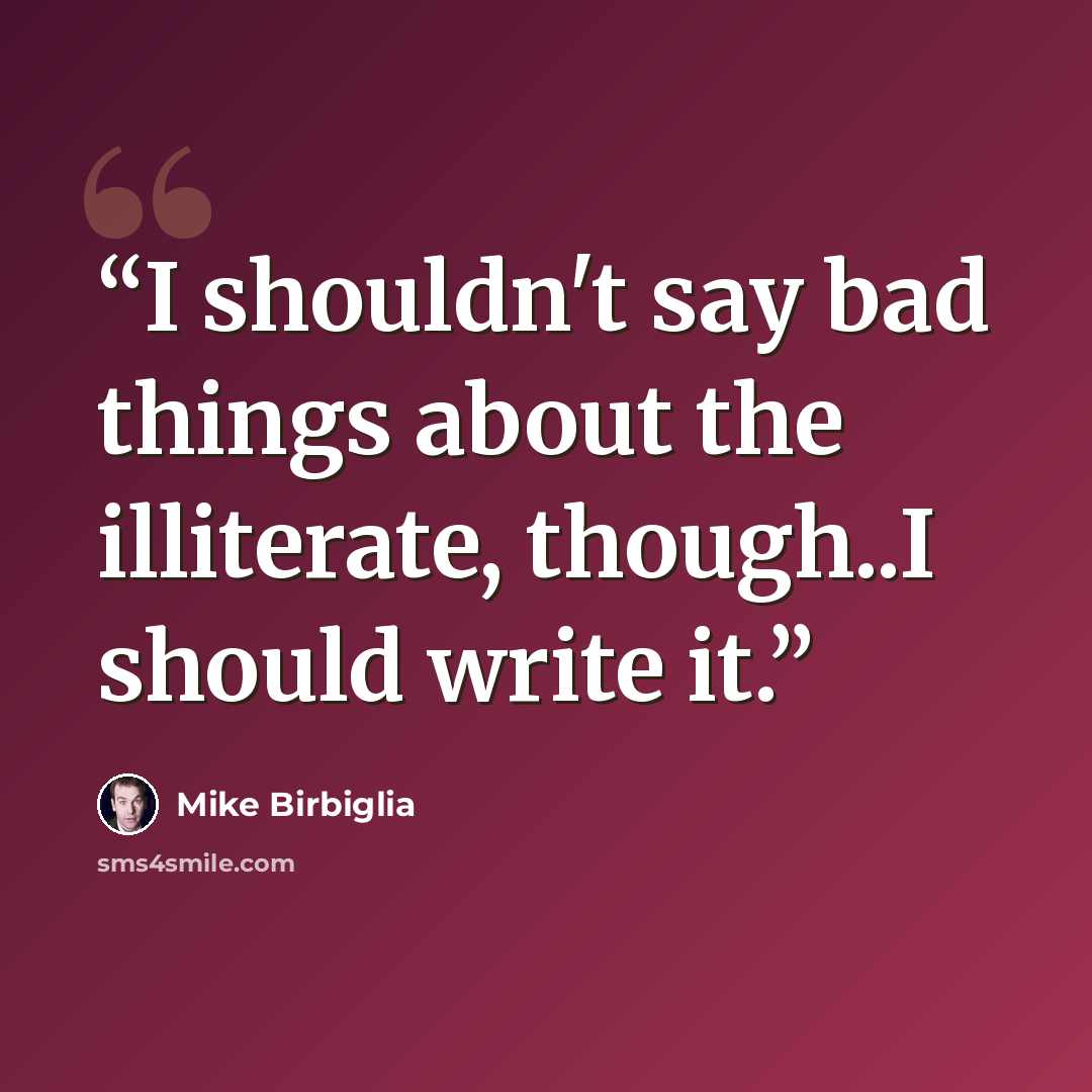 “I shouldn't say bad things about the illiterate, though..I should write it.” quote by Mike Birbiglia