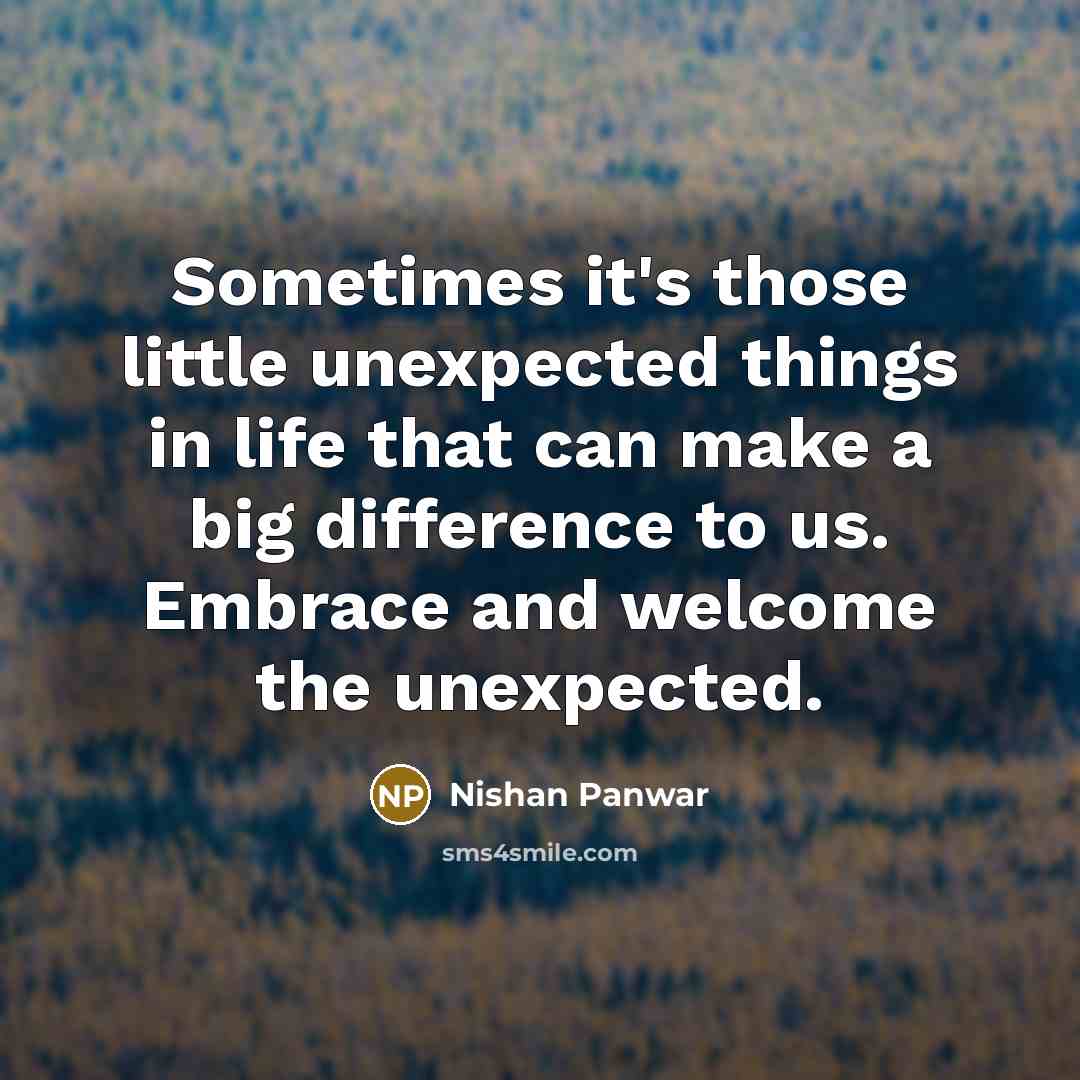 “Sometimes it's those little unexpected things in life that can make a big difference to us. Embrace and welcome the unexpected.” quote by Nishan Panwar