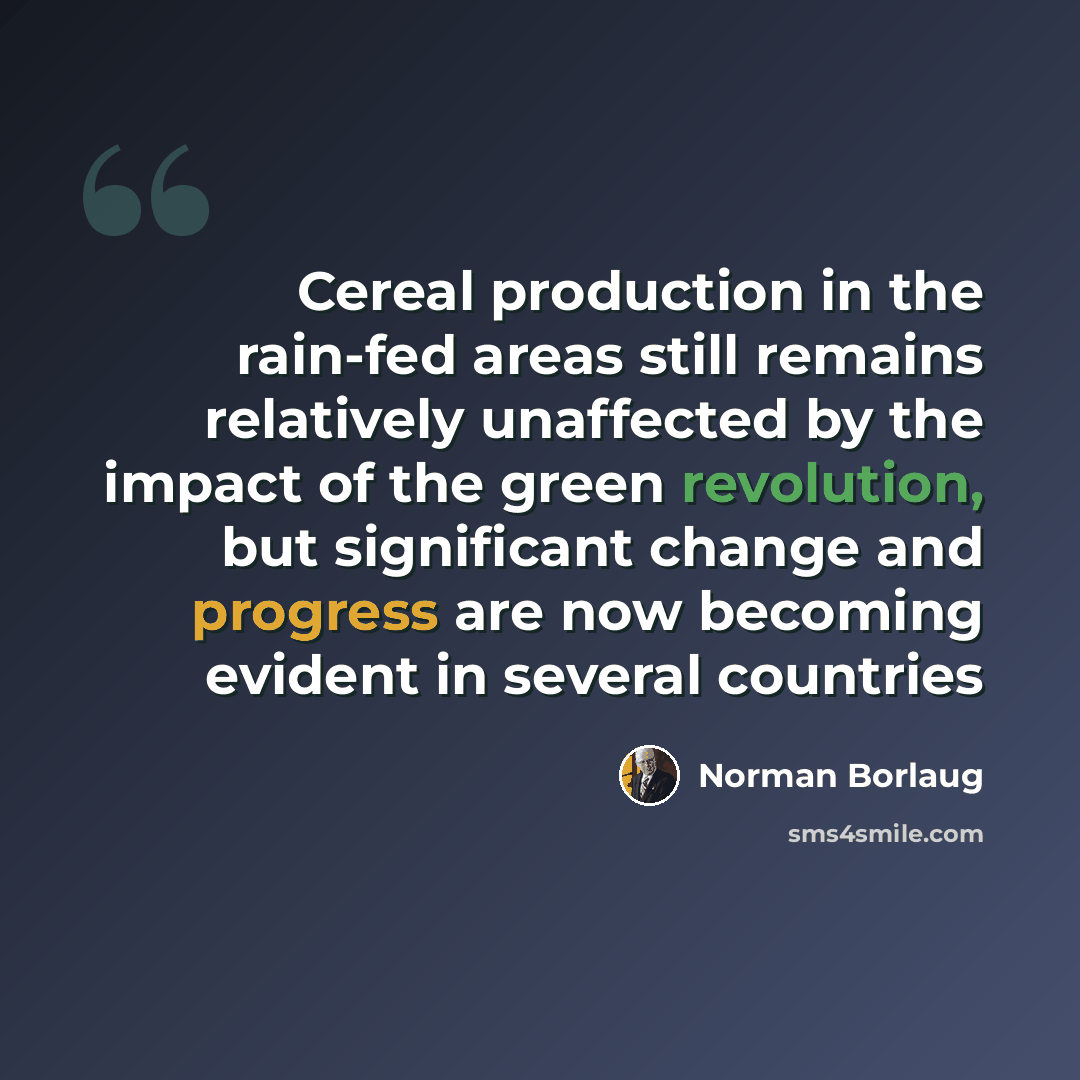 “Cereal production in the rain-fed areas still remains relatively unaffected by the impact of the green revolution, but significant change and progress are now becoming evident in several countries” quote by Norman Borlaug