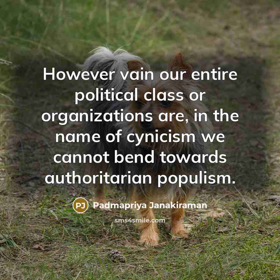“However vain our entire political class or organizations are, in the name of cynicism we cannot bend towards authoritarian populism.” quote by Padmapriya Janakiraman