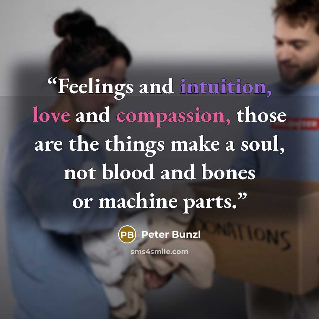 “Feelings and intuition, love and compassion, those are the things make a soul, not blood and bones or machine parts.” quote by Peter Bunzl