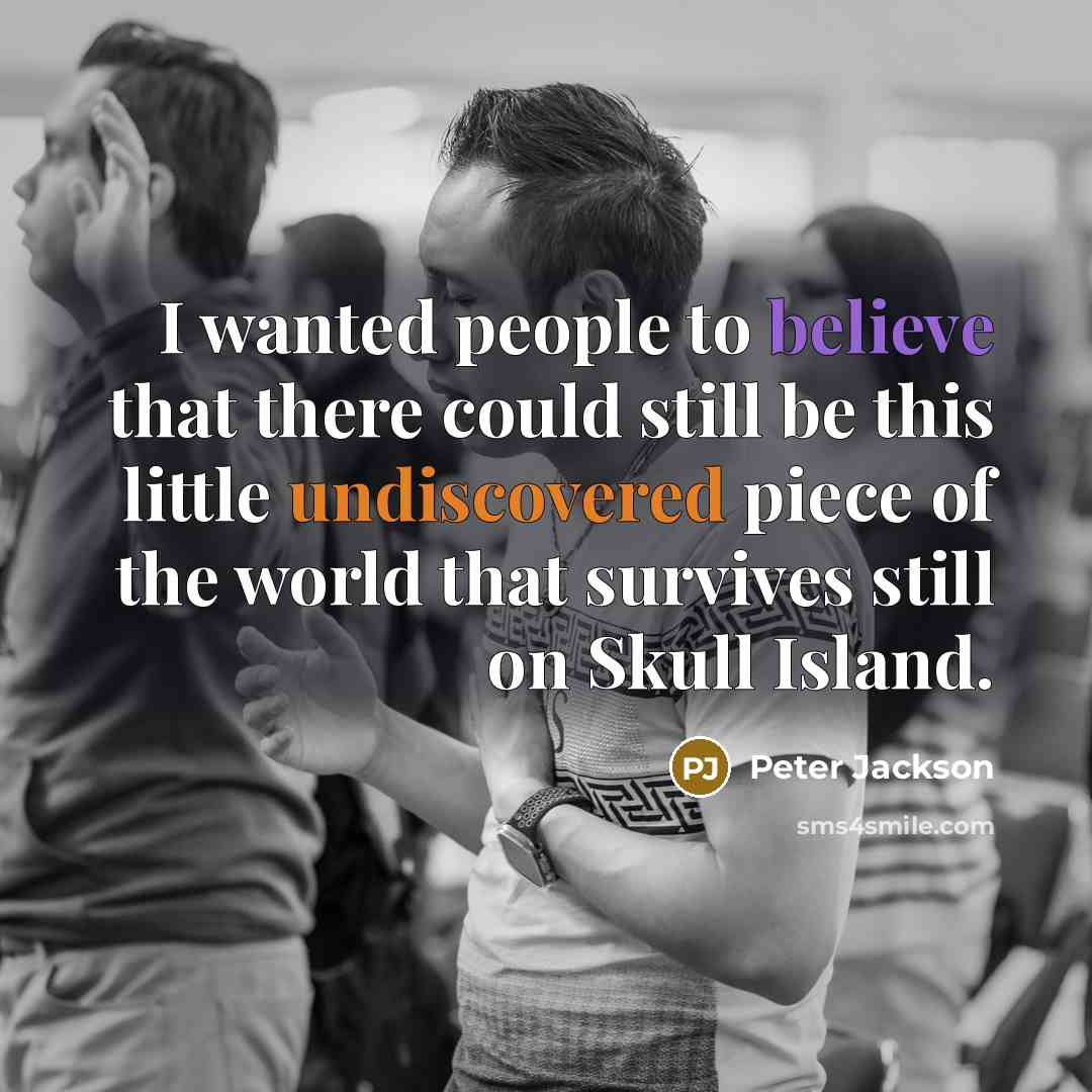 “I wanted people to believe that there could still be this little undiscovered piece of the world that survives still on Skull Island.” quote by Peter Jackson