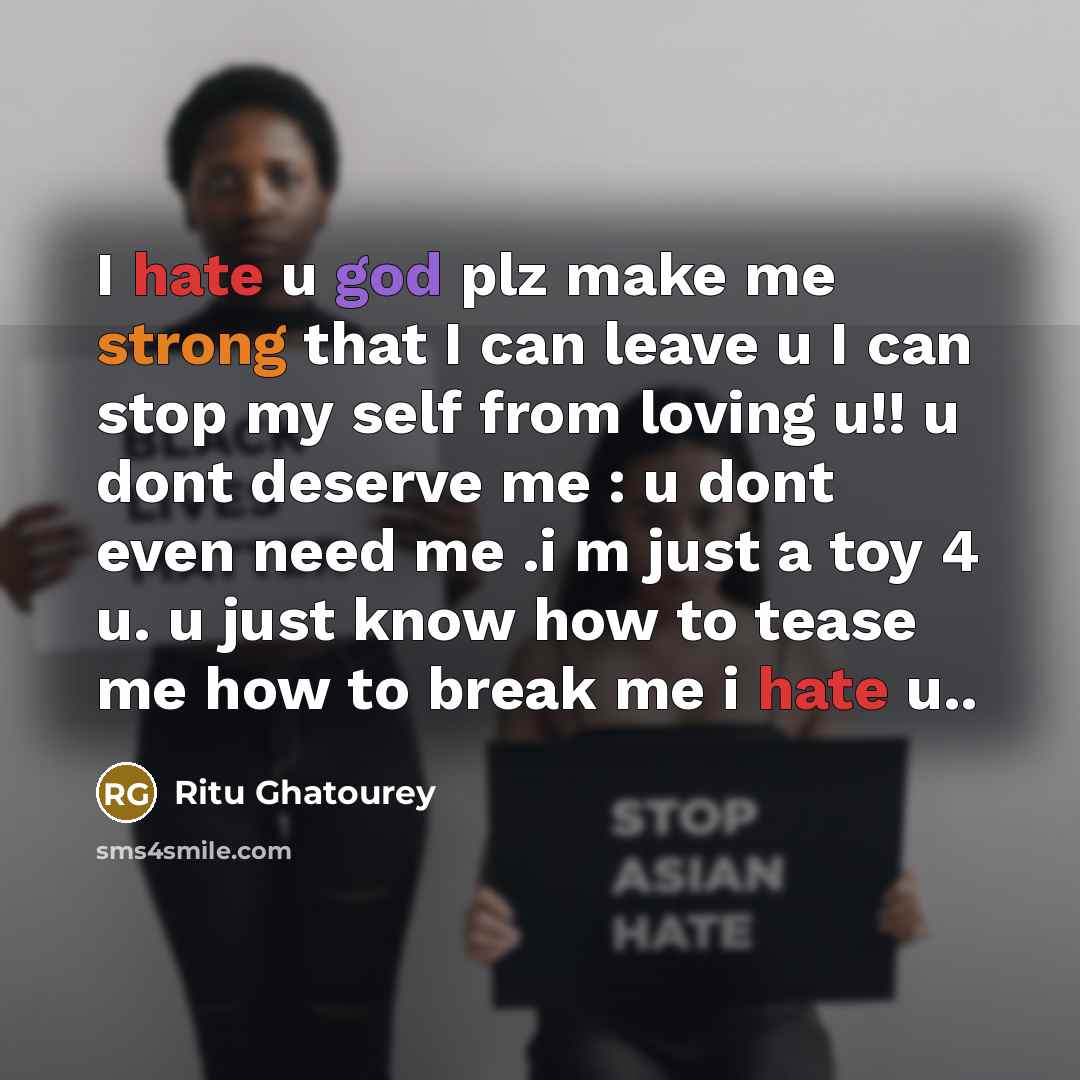 “I hate u god plz make me strong that I can leave u I can stop my self from loving u!! u dont deserve me : u dont even need me .i m just a toy 4 u. u just know how to tease me how to break me i hate u..” quote by Ritu Ghatourey