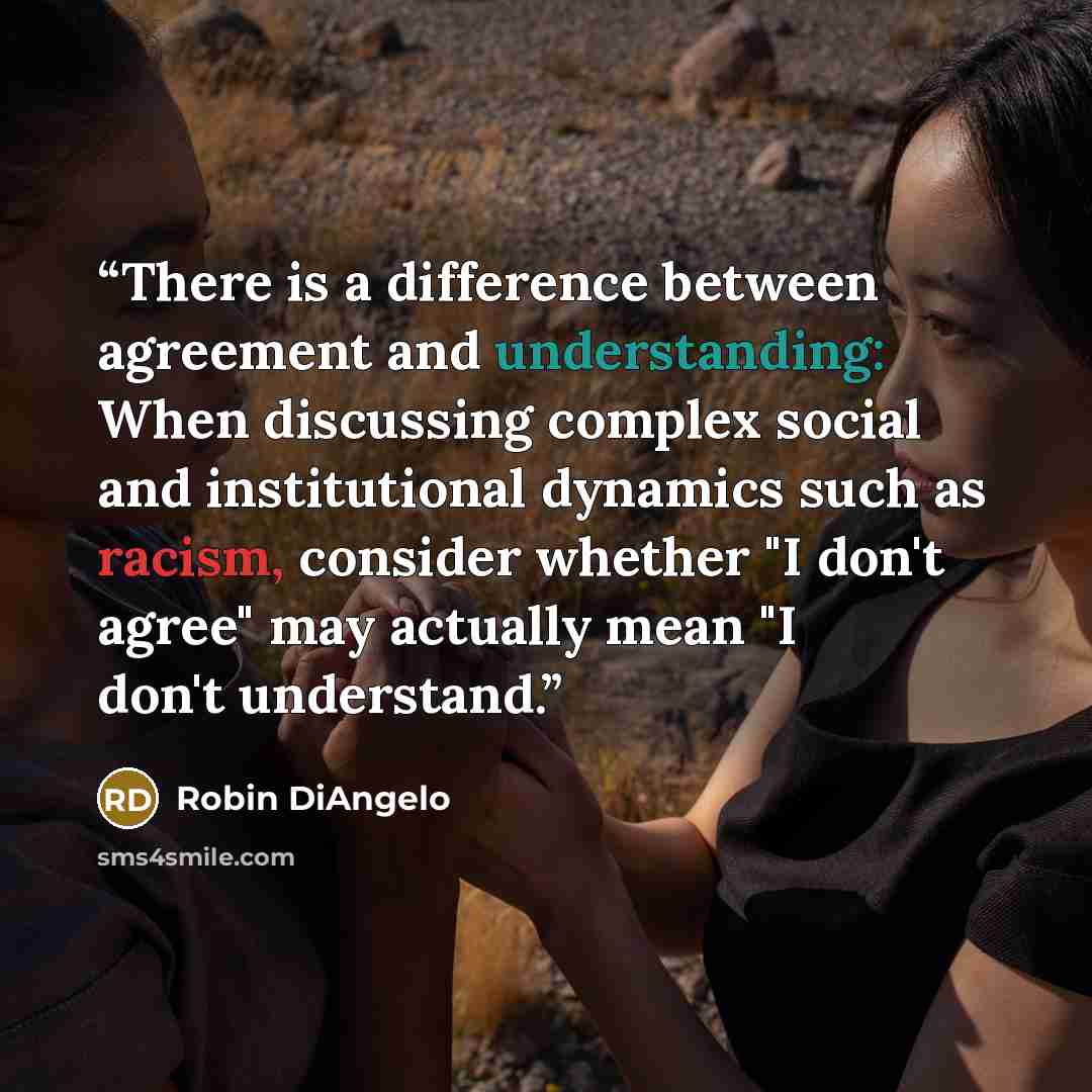 “There is a difference between agreement and understanding: When discussing complex social and institutional dynamics such as racism, consider whether "I don't agree" may actually mean "I don't understand.” quote by Robin DiAngelo