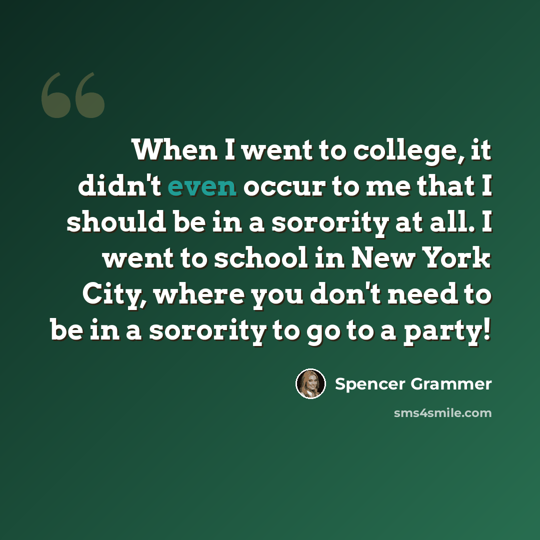 “When I went to college, it didn't even occur to me that I should be in a sorority at all. I went to school in New York City, where you don't need to be in a sorority to go to a party!” quote by Spencer Grammer