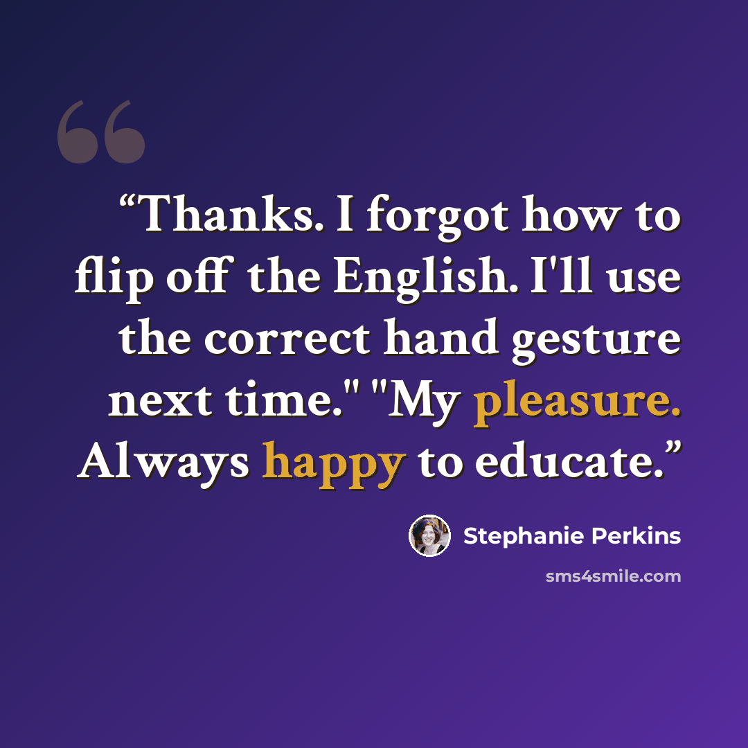 “Thanks. I forgot how to flip off the English. I'll use the correct hand gesture next time." "My pleasure. Always happy to educate.” quote by Stephanie Perkins