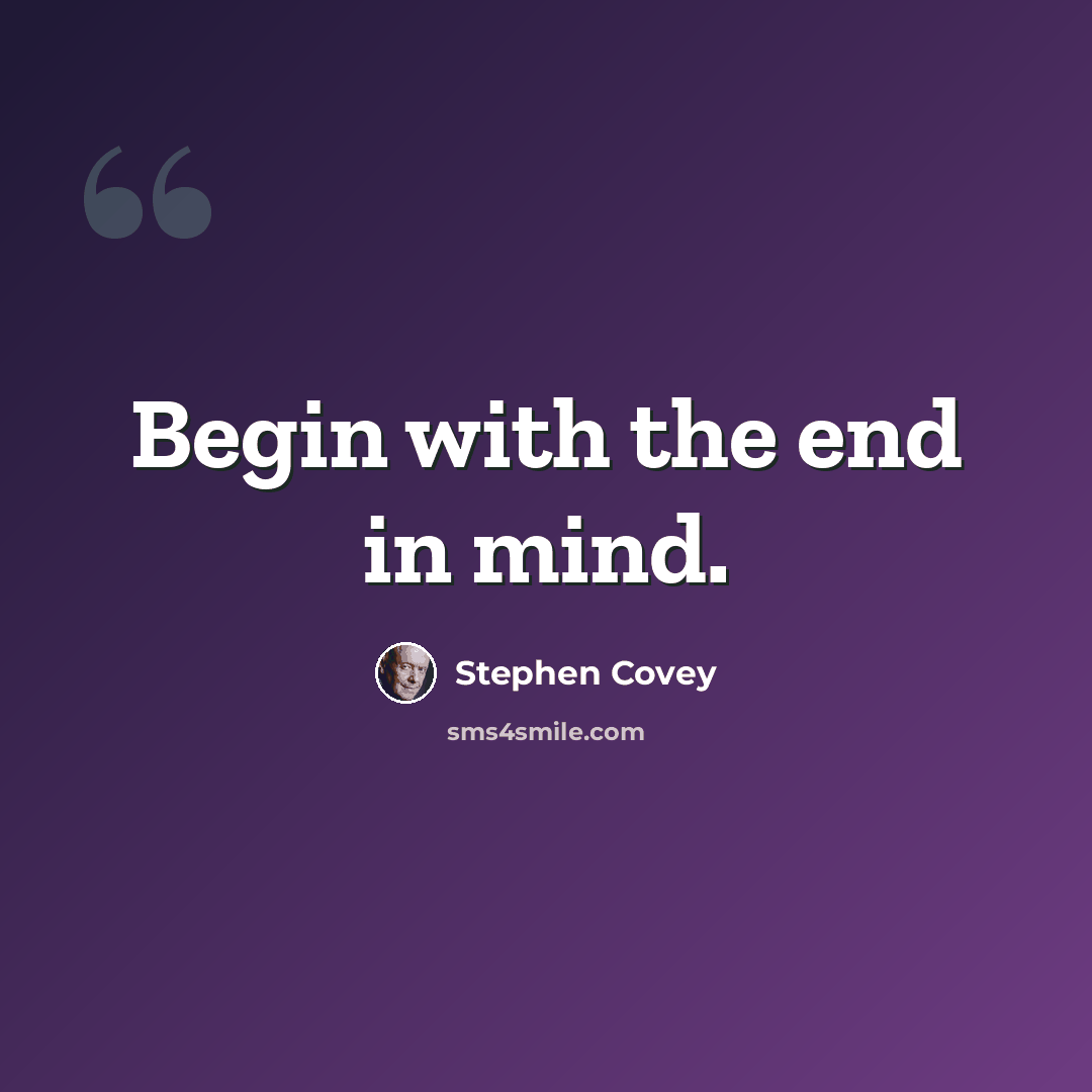 “Begin with the end in mind.” quote by Stephen Covey