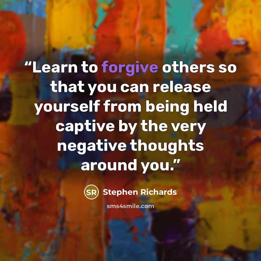 “Learn to forgive others so that you can release yourself from being held captive by the very negative thoughts around you.” quote by Stephen Richards